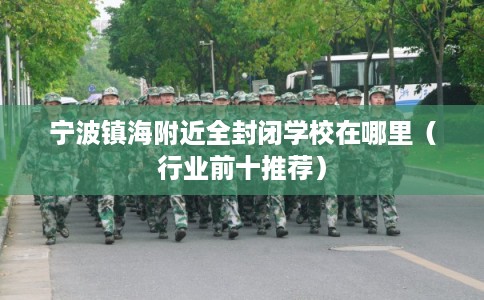 宁波镇海附近全封闭学校在哪里（行业前十推荐）