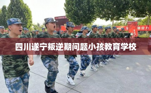 四川遂宁叛逆期问题小孩教育学校