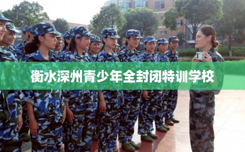 衡水深州青少年全封闭特训学校