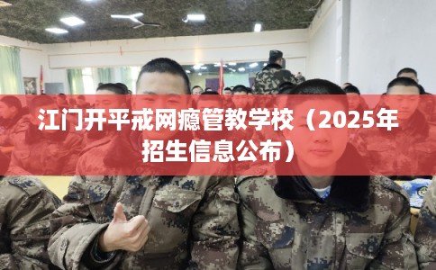 江门开平戒网瘾管教学校（2025年招生信息公布）