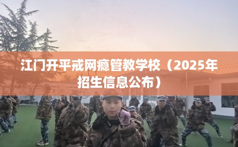 江门开平戒网瘾管教学校（2025年招生信息公布）