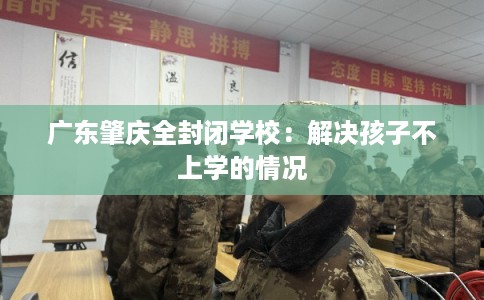 广东肇庆全封闭学校：解决孩子不上学的情况