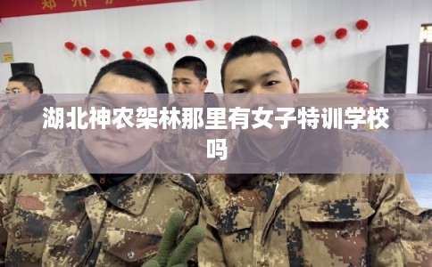 湖北神农架林那里有女子特训学校吗
