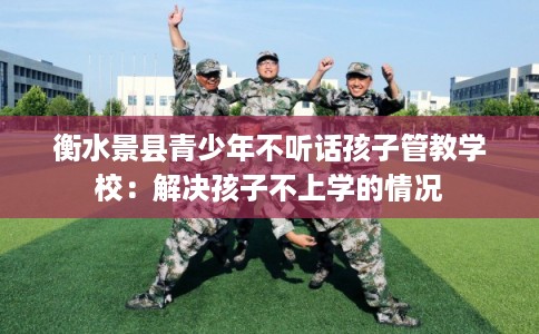 衡水景县青少年不听话孩子管教学校：解决孩子不上学的情况
