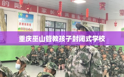 重庆巫山管教孩子封闭式学校 重庆巫山管教孩子封闭式学校