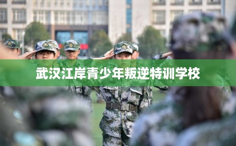 武汉江岸青少年叛逆特训学校 武汉江岸青少年叛逆特训学校