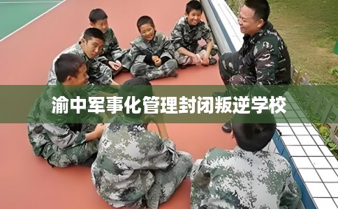 渝中军事化管理封闭叛逆学校