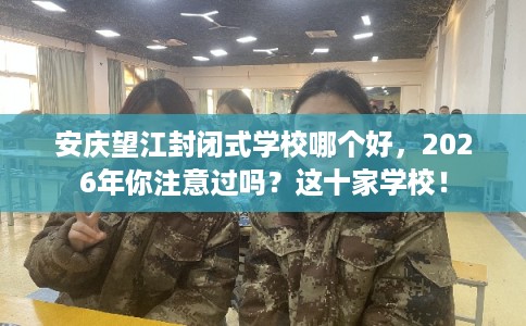 安庆望江封闭式学校哪个好,2026年你注意过吗?这十家学校! 安庆望江封闭式学校哪个好,2026年你注意过吗?这十家学校!