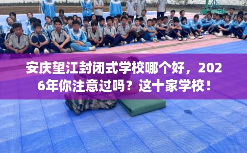 安庆望江封闭式学校哪个好，2026年你注意过吗？这十家学校！
