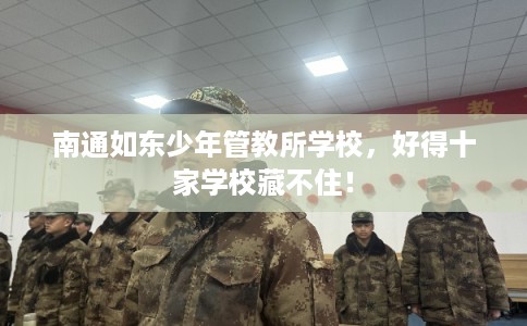 南通如东少年管教所学校,好得十家学校藏不住! 南通如东少年管教所学校,好得十家学校藏不住!