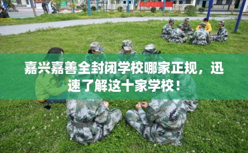 嘉兴嘉善全封闭学校哪家正规，迅速了解这十家学校！
