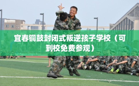 宜春铜鼓封闭式叛逆孩子学校(可到校免费参观) 宜春铜鼓封闭式叛逆孩子学校(可到校免费参观)