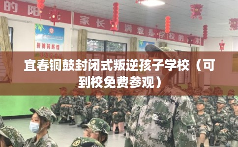 宜春铜鼓封闭式叛逆孩子学校（可到校免费参观）