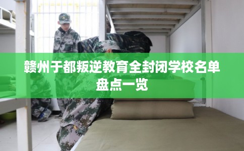赣州于都叛逆教育全封闭学校名单盘点一览