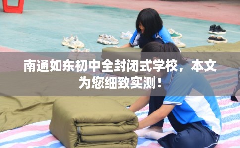 南通如东初中全封闭式学校,本文为您细致实测! 南通如东初中全封闭式学校,本文为您细致实测!