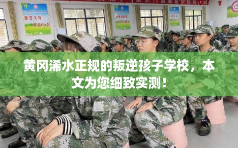 黄冈浠水正规的叛逆孩子学校，本文为您细致实测！