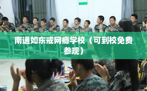 南通如东戒网瘾学校（可到校免费参观）