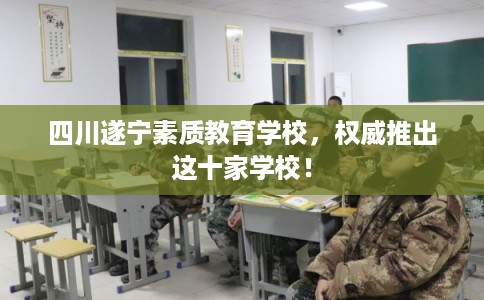 四川遂宁素质教育学校,权威推出这十家学校! 四川遂宁素质教育学校,权威推出这十家学校!