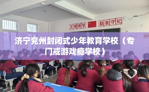 济宁兖州封闭式少年教育学校(专门戒游戏瘾学校) 济宁兖州封闭式少年教育学校(专门戒游戏瘾学校)