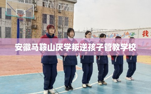 安徽马鞍山厌学叛逆孩子管教学校