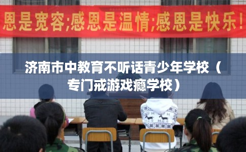 济南市中教育不听话青少年学校(专门戒游戏瘾学校) 济南市中教育不听话青少年学校(专门戒游戏瘾学校)