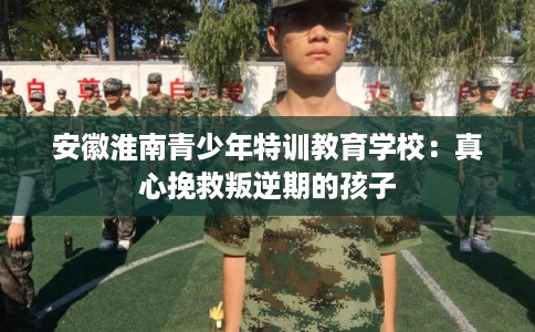 安徽淮南青少年特训教育学校：真心挽救叛逆期的孩子