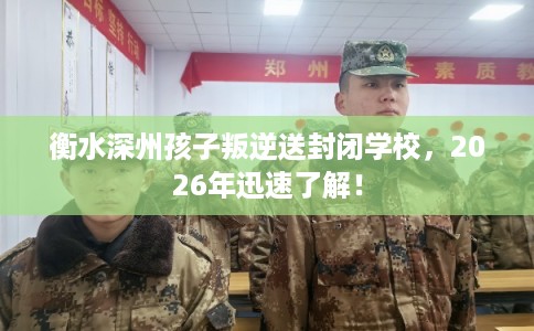 衡水深州孩子叛逆送封闭学校,2026年迅速了解! 衡水深州孩子叛逆送封闭学校,2026年迅速了解!