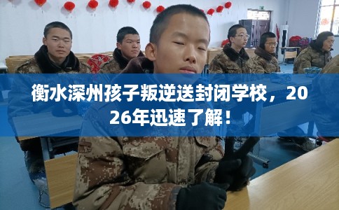 衡水深州孩子叛逆送封闭学校,2026年迅速了解! 衡水深州孩子叛逆送封闭学校,2026年迅速了解!
