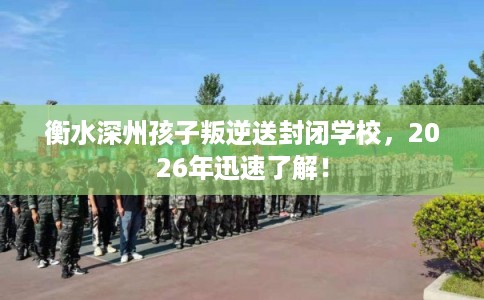 衡水深州孩子叛逆送封闭学校,2026年迅速了解! 衡水深州孩子叛逆送封闭学校,2026年迅速了解!