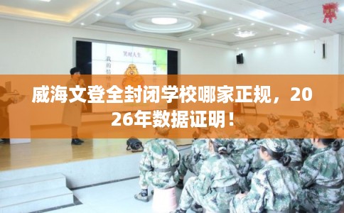 威海文登全封闭学校哪家正规，2026年数据证明！