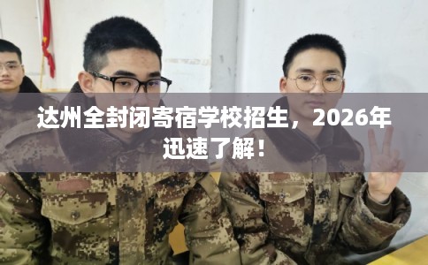 达州全封闭寄宿学校招生，2026年迅速了解！