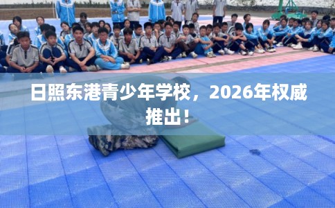 日照东港青少年学校,2026年权威推出! 日照东港青少年学校,2026年权威推出!