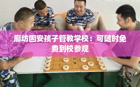 廊坊固安孩子管教学校:可随时免费到校参观 廊坊固安孩子管教学校:可随时免费到校参观