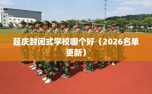 延庆封闭式学校哪个好（2026名单更新）