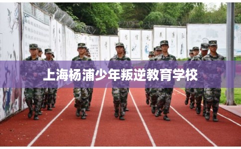 上海杨浦少年叛逆教育学校