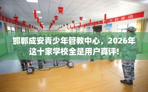 邯郸成安青少年管教中心，2026年这十家学校全是用户真评!