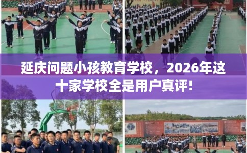 延庆问题小孩教育学校,2026年这十家学校全是用户真评! 延庆问题小孩教育学校,2026年这十家学校全是用户真评!