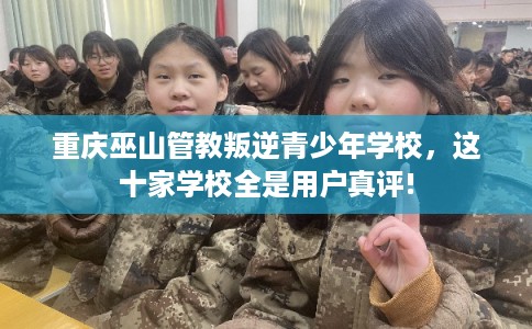 重庆巫山管教叛逆青少年学校,这十家学校全是用户真评! 重庆巫山管教叛逆青少年学校,这十家学校全是用户真评!