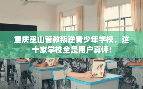 重庆巫山管教叛逆青少年学校,这十家学校全是用户真评! 重庆巫山管教叛逆青少年学校,这十家学校全是用户真评!