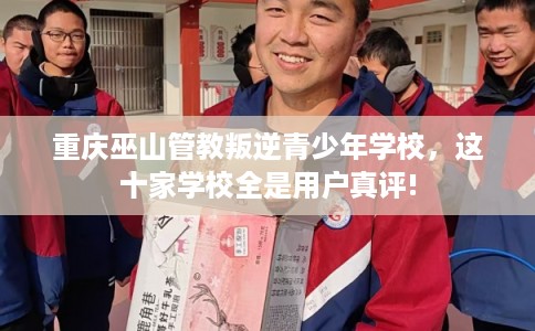 重庆巫山管教叛逆青少年学校,这十家学校全是用户真评! 重庆巫山管教叛逆青少年学校,这十家学校全是用户真评!
