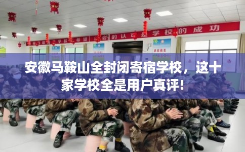 安徽马鞍山全封闭寄宿学校,这十家学校全是用户真评! 安徽马鞍山全封闭寄宿学校,这十家学校全是用户真评!