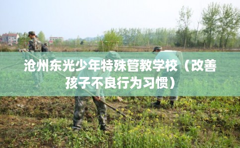 沧州东光少年特殊管教学校（改善孩子不良行为习惯）
