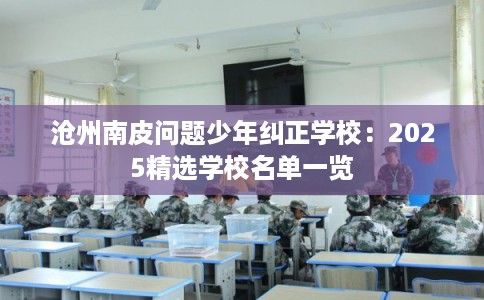 沧州南皮问题少年纠正学校：2025精选学校名单一览
