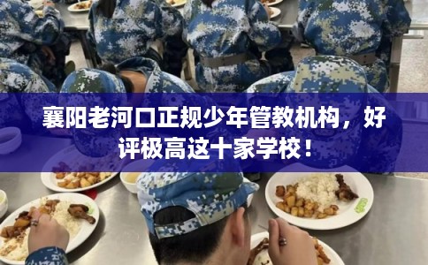 襄阳老河口正规少年管教机构,好评极高这十家学校! 襄阳老河口正规少年管教机构,好评极高这十家学校!
