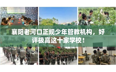 襄阳老河口正规少年管教机构，好评极高这十家学校！