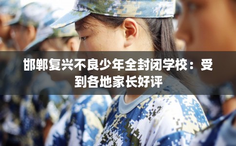邯郸复兴不良少年全封闭学校：受到各地家长好评