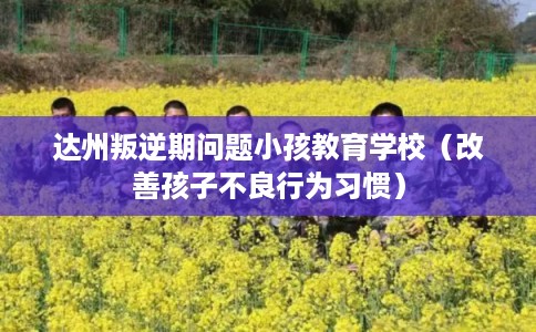 达州叛逆期问题小孩教育学校(改善孩子不良行为习惯) 达州叛逆期问题小孩教育学校(改善孩子不良行为习惯)