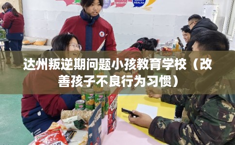 达州叛逆期问题小孩教育学校(改善孩子不良行为习惯) 达州叛逆期问题小孩教育学校(改善孩子不良行为习惯)