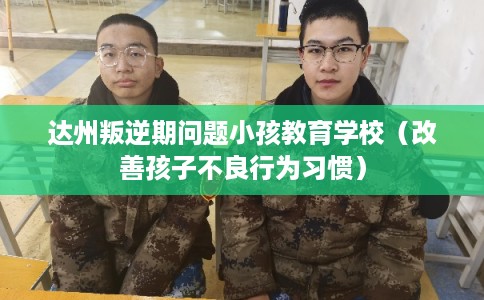达州叛逆期问题小孩教育学校（改善孩子不良行为习惯）