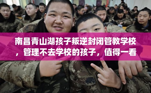 南昌青山湖孩子叛逆封闭管教学校，管理不去学校的孩子，值得一看！